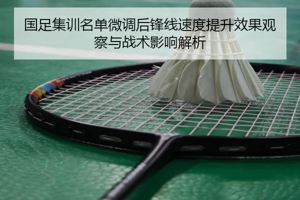 国足集训名单微调后锋线速度提升效果观察与战术影响解析